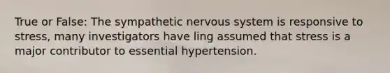 True or False: The sympathetic nervous system is responsive to stress, many investigators have ling assumed that stress is a major contributor to essential hypertension.