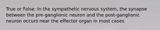 True or False: In the sympathetic nervous system, the synapse between the pre-ganglionic neuron and the post-ganglionic neuron occurs near the effector organ in most cases.