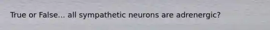 True or False... all sympathetic neurons are adrenergic?