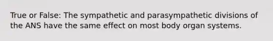 True or False: The sympathetic and parasympathetic divisions of the ANS have the same effect on most body organ systems.