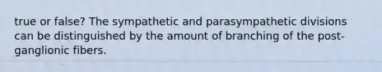 true or false? The sympathetic and parasympathetic divisions can be distinguished by the amount of branching of the post-ganglionic fibers.