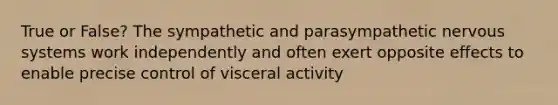 True or False? The sympathetic and parasympathetic nervous systems work independently and often exert opposite effects to enable precise control of visceral activity