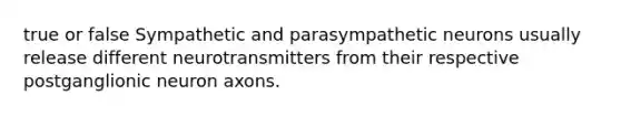 true or false Sympathetic and parasympathetic neurons usually release different neurotransmitters from their respective postganglionic neuron axons.