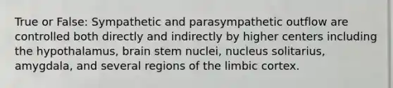 True or False: Sympathetic and parasympathetic outflow are controlled both directly and indirectly by higher centers including the hypothalamus, brain stem nuclei, nucleus solitarius, amygdala, and several regions of the limbic cortex.