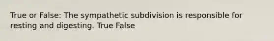 True or False: The sympathetic subdivision is responsible for resting and digesting. True False