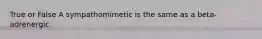 True or False A sympathomimetic is the same as a beta-adrenergic.