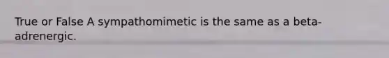 True or False A sympathomimetic is the same as a beta-adrenergic.