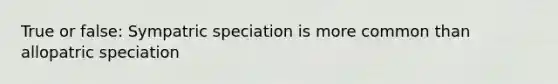 True or false: Sympatric speciation is more common than allopatric speciation