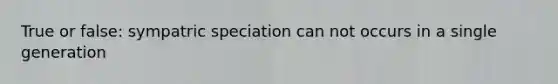 True or false: sympatric speciation can not occurs in a single generation