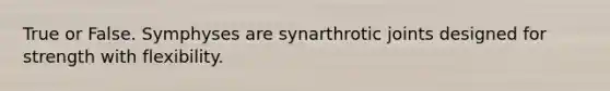 True or False. Symphyses are synarthrotic joints designed for strength with flexibility.