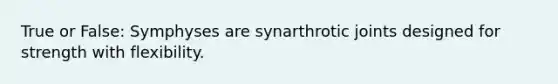 True or False: Symphyses are synarthrotic joints designed for strength with flexibility.