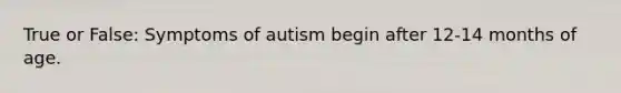 True or False: Symptoms of autism begin after 12-14 months of age.