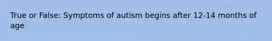 True or False: Symptoms of autism begins after 12-14 months of age