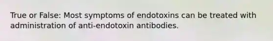 True or False: Most symptoms of endotoxins can be treated with administration of anti-endotoxin antibodies.