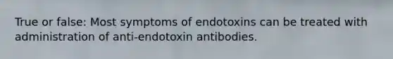 True or false: Most symptoms of endotoxins can be treated with administration of anti-endotoxin antibodies.