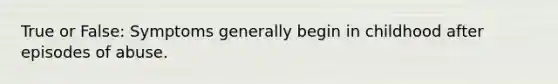 True or False: Symptoms generally begin in childhood after episodes of abuse.