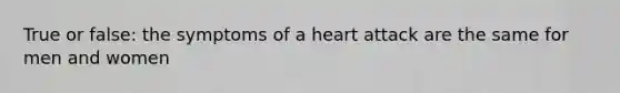 True or false: the symptoms of a heart attack are the same for men and women