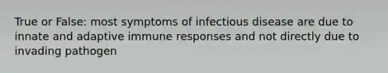 True or False: most symptoms of infectious disease are due to innate and adaptive immune responses and not directly due to invading pathogen