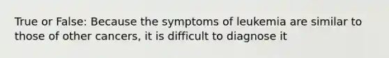 True or False: Because the symptoms of leukemia are similar to those of other cancers, it is difficult to diagnose it