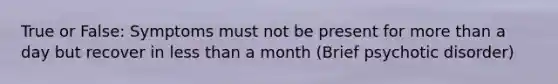 True or False: Symptoms must not be present for more than a day but recover in less than a month (Brief psychotic disorder)