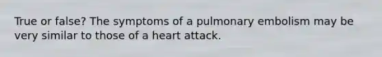 True or false? The symptoms of a pulmonary embolism may be very similar to those of a heart attack.