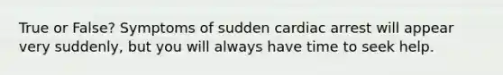 True or False? Symptoms of sudden cardiac arrest will appear very suddenly, but you will always have time to seek help.