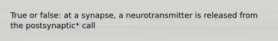 True or false: at a synapse, a neurotransmitter is released from the postsynaptic* call