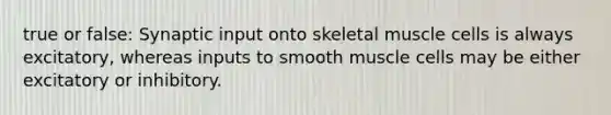 true or false: Synaptic input onto skeletal muscle cells is always excitatory, whereas inputs to smooth muscle cells may be either excitatory or inhibitory.