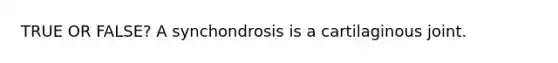 TRUE OR FALSE? A synchondrosis is a cartilaginous joint.