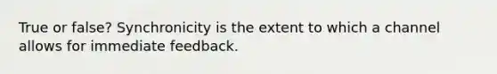 True or false? Synchronicity is the extent to which a channel allows for immediate feedback.