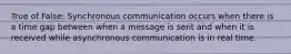 True of False: Synchronous communication occurs when there is a time gap between when a message is sent and when it is received while asynchronous communication is in real time.