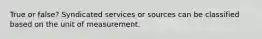 True or false? Syndicated services or sources can be classified based on the unit of measurement.