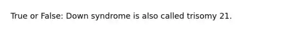 True or False: Down syndrome is also called trisomy 21.