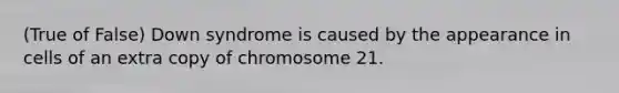 (True of False) Down syndrome is caused by the appearance in cells of an extra copy of chromosome 21.