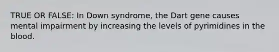 TRUE OR FALSE: In Down syndrome, the Dart gene causes mental impairment by increasing the levels of pyrimidines in <a href='https://www.questionai.com/knowledge/k7oXMfj7lk-the-blood' class='anchor-knowledge'>the blood</a>.