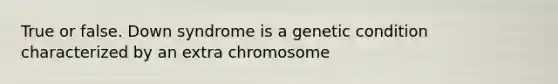 True or false. Down syndrome is a genetic condition characterized by an extra chromosome