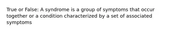 True or False: A syndrome is a group of symptoms that occur together or a condition characterized by a set of associated symptoms