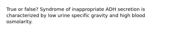 True or false? Syndrome of inappropriate ADH secretion is characterized by low urine specific gravity and high blood osmolarity.