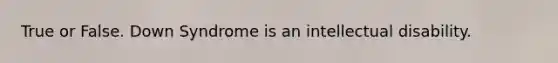 True or False. Down Syndrome is an intellectual disability.