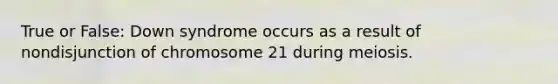 True or False: Down syndrome occurs as a result of nondisjunction of chromosome 21 during meiosis.