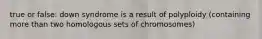 true or false: down syndrome is a result of polyploidy (containing more than two homologous sets of chromosomes)