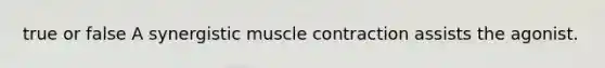 true or false A synergistic muscle contraction assists the agonist.