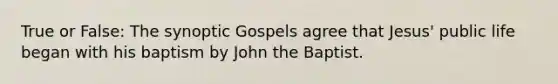 True or False: The synoptic Gospels agree that Jesus' public life began with his baptism by John the Baptist.