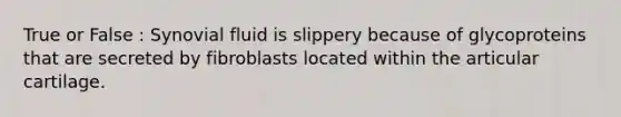 True or False : Synovial fluid is slippery because of glycoproteins that are secreted by fibroblasts located within the articular cartilage.