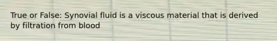 True or False: Synovial fluid is a viscous material that is derived by filtration from blood