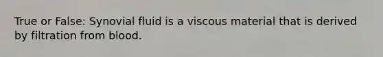 True or False: Synovial fluid is a viscous material that is derived by filtration from blood.