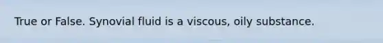 True or False. Synovial fluid is a viscous, oily substance.