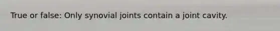True or false: Only synovial joints contain a joint cavity.