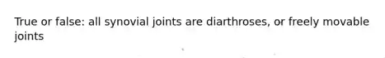 True or false: all synovial joints are diarthroses, or freely movable joints