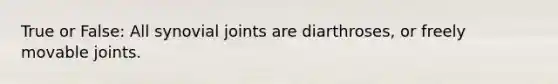 True or False: All synovial joints are diarthroses, or freely movable joints.